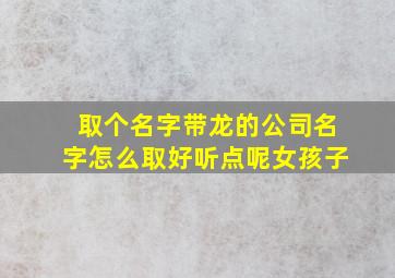 取个名字带龙的公司名字怎么取好听点呢女孩子