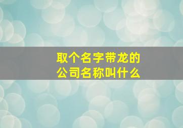 取个名字带龙的公司名称叫什么