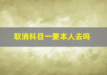 取消科目一要本人去吗