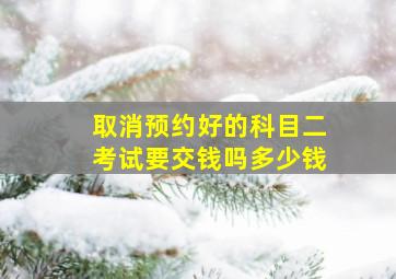 取消预约好的科目二考试要交钱吗多少钱