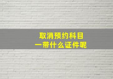 取消预约科目一带什么证件呢