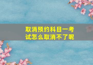 取消预约科目一考试怎么取消不了呢