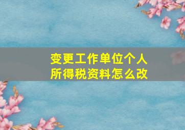 变更工作单位个人所得税资料怎么改