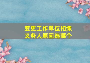 变更工作单位扣缴义务人原因选哪个