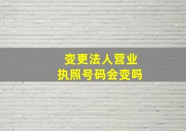 变更法人营业执照号码会变吗