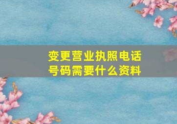 变更营业执照电话号码需要什么资料