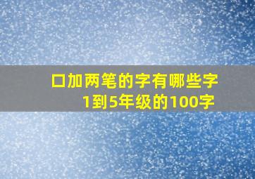 口加两笔的字有哪些字1到5年级的100字