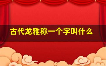 古代龙雅称一个字叫什么