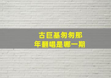 古巨基匆匆那年翻唱是哪一期