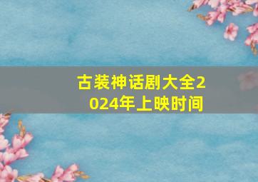 古装神话剧大全2024年上映时间