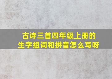 古诗三首四年级上册的生字组词和拼音怎么写呀