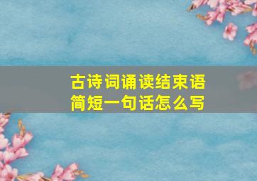 古诗词诵读结束语简短一句话怎么写