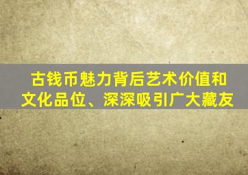 古钱币魅力背后艺术价值和文化品位、深深吸引广大藏友