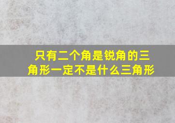 只有二个角是锐角的三角形一定不是什么三角形