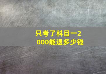 只考了科目一2000能退多少钱