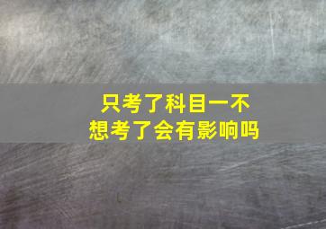 只考了科目一不想考了会有影响吗