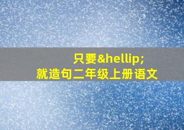 只要…就造句二年级上册语文