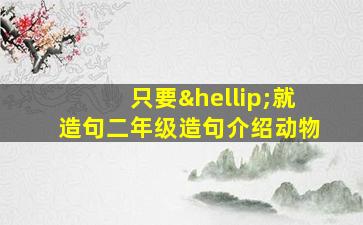 只要…就造句二年级造句介绍动物