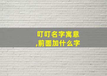 叮叮名字寓意,前面加什么字