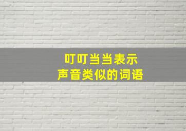 叮叮当当表示声音类似的词语