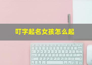 叮字起名女孩怎么起