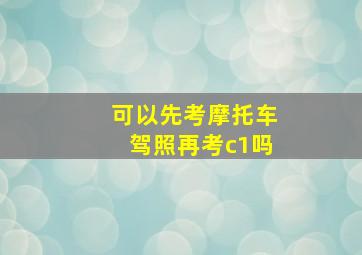 可以先考摩托车驾照再考c1吗