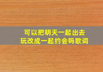 可以把明天一起出去玩改成一起约会吗歌词