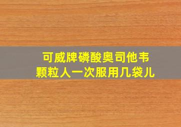 可威牌磷酸奥司他韦颗粒人一次服用几袋儿