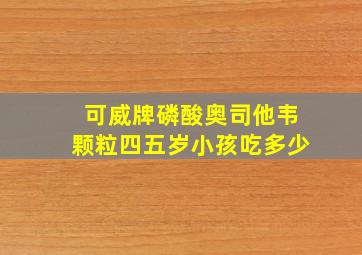 可威牌磷酸奥司他韦颗粒四五岁小孩吃多少