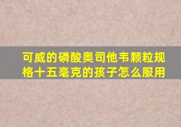 可威的磷酸奥司他韦颗粒规格十五毫克的孩子怎么服用