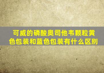 可威的磷酸奥司他韦颗粒黄色包装和蓝色包装有什么区别