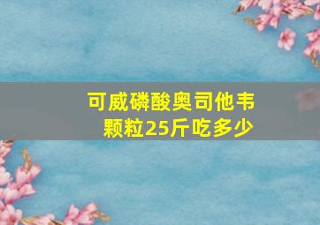 可威磷酸奥司他韦颗粒25斤吃多少