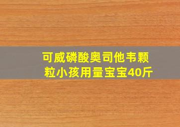 可威磷酸奥司他韦颗粒小孩用量宝宝40斤