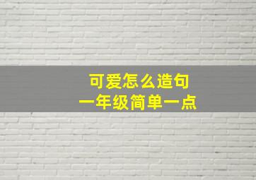 可爱怎么造句一年级简单一点