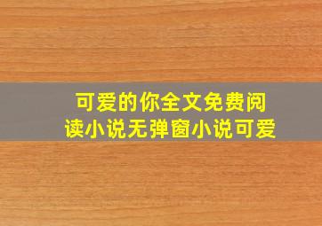 可爱的你全文免费阅读小说无弹窗小说可爱