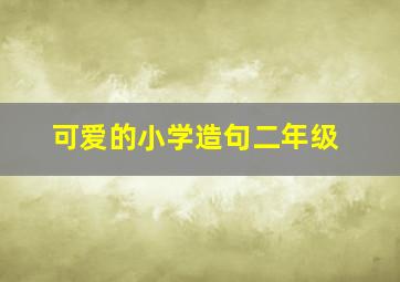 可爱的小学造句二年级