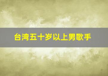 台湾五十岁以上男歌手