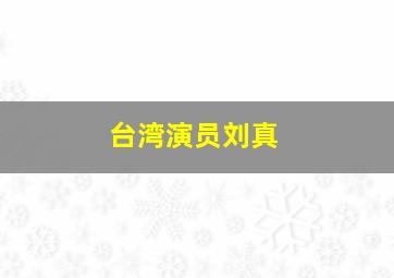 台湾演员刘真