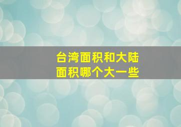 台湾面积和大陆面积哪个大一些