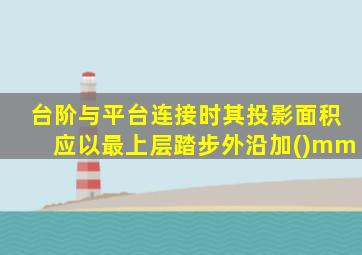 台阶与平台连接时其投影面积应以最上层踏步外沿加()mm