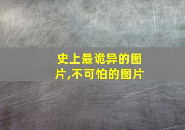 史上最诡异的图片,不可怕的图片