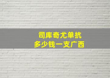 司库奇尤单抗多少钱一支广西