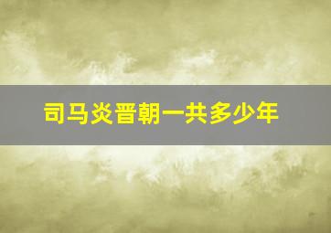 司马炎晋朝一共多少年