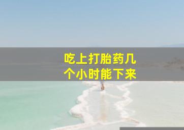 吃上打胎药几个小时能下来