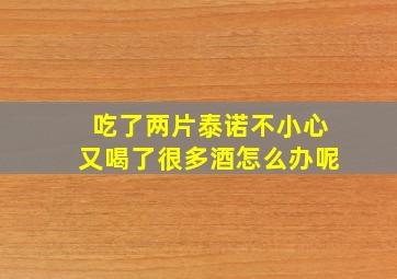 吃了两片泰诺不小心又喝了很多酒怎么办呢