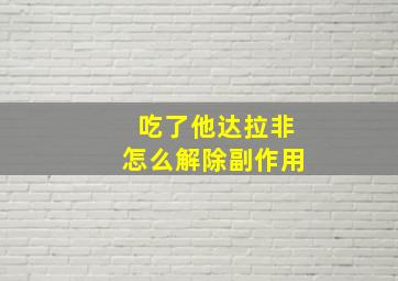 吃了他达拉非怎么解除副作用