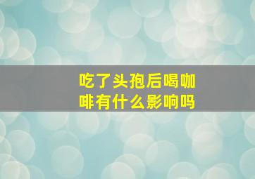 吃了头孢后喝咖啡有什么影响吗