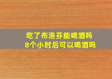 吃了布洛芬能喝酒吗8个小时后可以喝酒吗