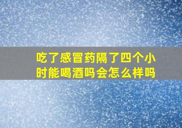 吃了感冒药隔了四个小时能喝酒吗会怎么样吗