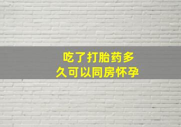 吃了打胎药多久可以同房怀孕